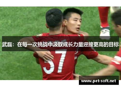 武磊:在每一次挑战中汲取成长力量迎接更高的目标 武磊:在每一次挑战中汲取成长力量迎接更高的目标