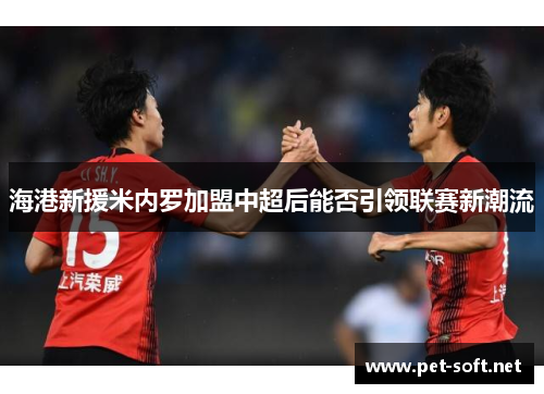 海港新援米内罗加盟中超后能否引领联赛新潮流 海港新援米内罗加盟中超后能否引领联赛新潮流