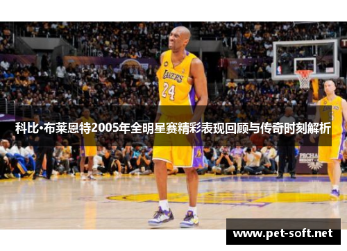 科比·布莱恩特2005年全明星赛精彩表现回顾与传奇时刻解析