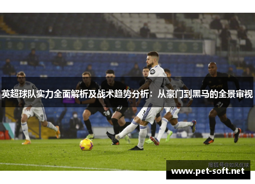 英超球队实力全面解析及战术趋势分析:从豪门到黑马的全景审视 英超球队实力全面解析及战术趋势分析:从豪门到黑马的全景审视