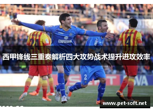 西甲锋线三重奏解析四大攻势战术提升进攻效率 西甲锋线三重奏解析四大攻势战术提升进攻效率