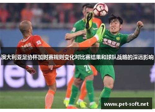 澳大利亚足协杯加时赛规则变化对比赛结果和球队战略的深远影响 澳大利亚足协杯加时赛规则变化对比赛结果和球队战略的深远影响