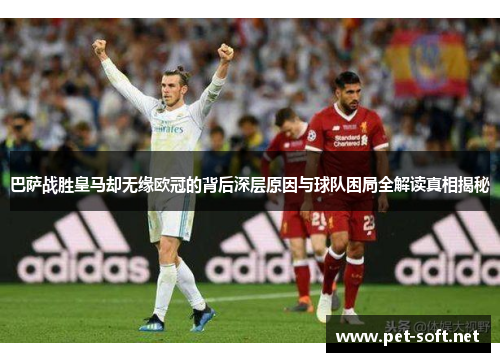 巴萨战胜皇马却无缘欧冠的背后深层原因与球队困局全解读真相揭秘