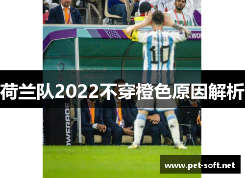 荷兰队2022不穿橙色原因解析 荷兰队2022不穿橙色原因解析